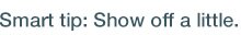 Smart Tip: Show off a little